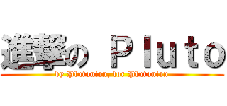 進撃の Ｐｌｕｔｏ (by Plutonian, for Plutonian)