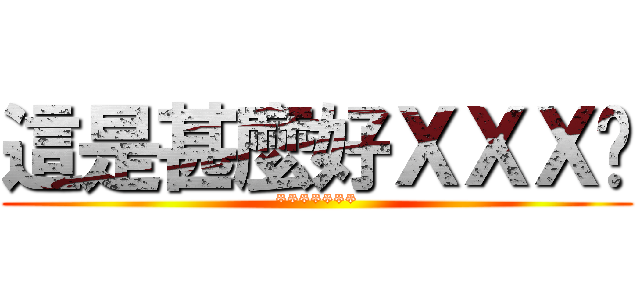 這是甚麼好ＸＸＸ唷 (*******)
