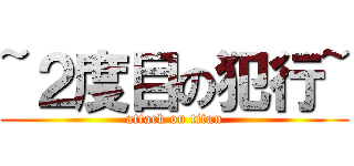 ~２度目の犯行~ (attack on titan)