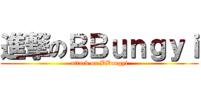 進撃のＢＢｕｎｇｙｉ (attack on BBungyi)