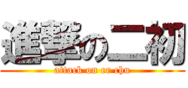 進撃の二初 (attack on er chu)