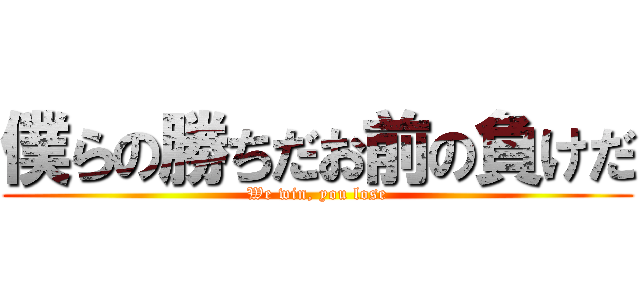 僕らの勝ちだお前の負けだ (We win, you lose)