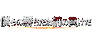 僕らの勝ちだお前の負けだ (We win, you lose)