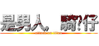 是男人，騎貓仔 (attack on titan)