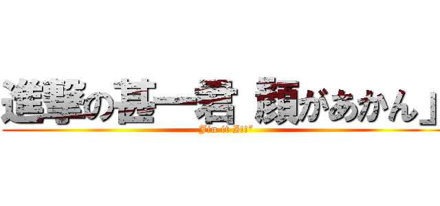 進撃の甚一君「顔があかん」 (Jin it I!!”)