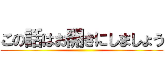 この話はお開きにしましょう ()