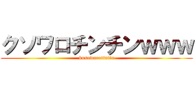 クソワロチンチンｗｗｗ (kusowarotintin)