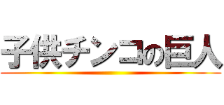 子供チンコの巨人 ()