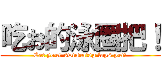 吃お的泳圈把！ (Eat your swimming laps put!)