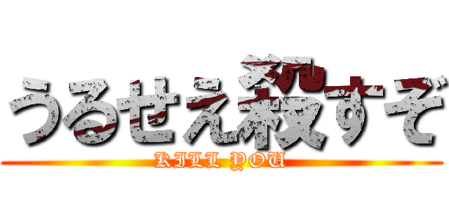 うるせえ殺すぞ (KILL YOU)