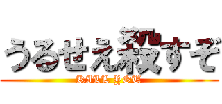 うるせえ殺すぞ (KILL YOU)
