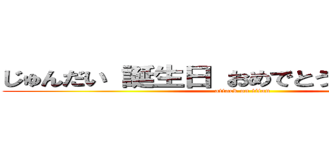 じゅんだい 誕生日 おめでとう！＞＾＿＾＜ (attack on titan)
