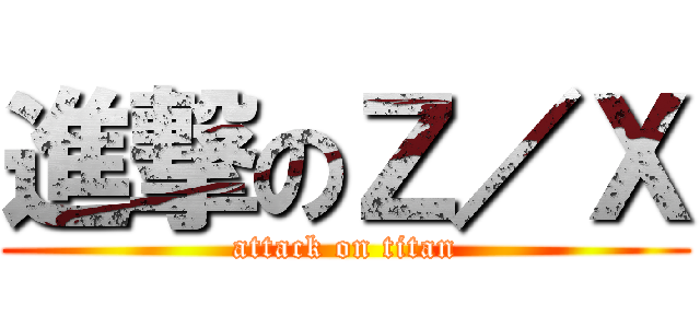 進撃のＺ／Ｘ (attack on titan)