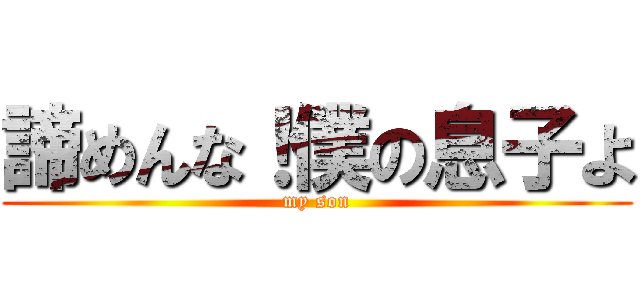 諦めんな！僕の息子よ (my son)