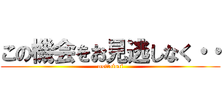 この機会をお見逃しなく・・ (mottainai)