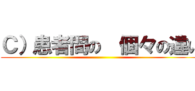 Ｃ）患者間の  個々の違い ()