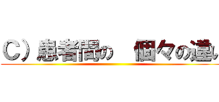 Ｃ）患者間の  個々の違い ()