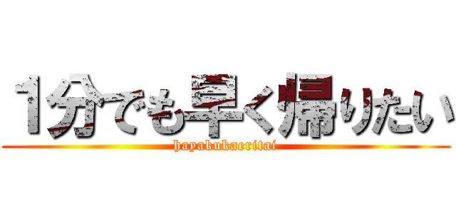 １分でも早く帰りたい (hayakukaeritai)