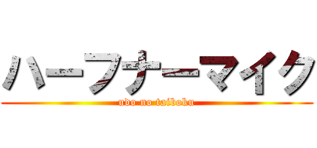 ハーフナーマイク (udo no taiboku)