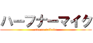 ハーフナーマイク (udo no taiboku)