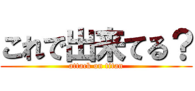 これで出来てる？ (attack on titan)