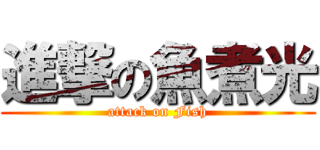 進撃の魚煮光 (attack on Fish)