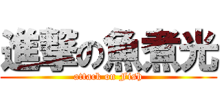 進撃の魚煮光 (attack on Fish)