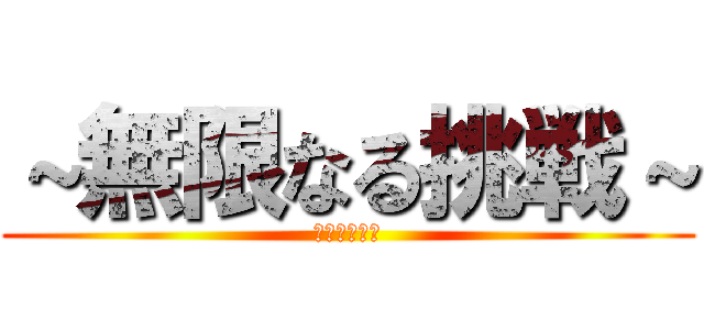 ～無限なる挑戦～ (無限なる挑戦)