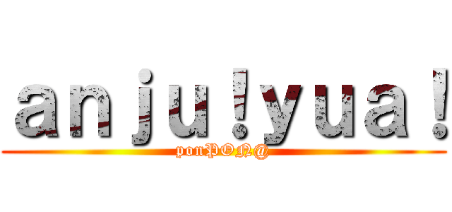 ａｎｊｕ！ｙｕａ！ (ponPON@)