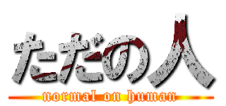 ただの人 (normal on human)