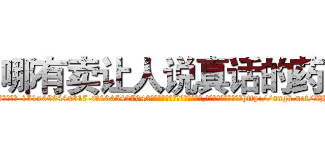 哪有卖让人说真话的药 (哪有卖让人说真话的药【电-151x68344x817-Q1065427042元吉药业】我们做的是长期生意,靠的是老客户长期支持http://sngk.net/XHV2cg

参考消息网我们做的是长期生意,靠的是老客户长期支持也许我们早该意识到，就连鲍勃·霍斯金斯（金球奖戏剧类电影男主角 
)