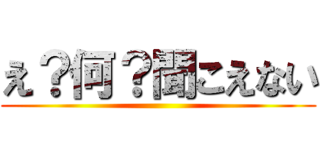 え？何？聞こえない ()