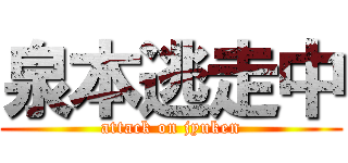 泉本逃走中 (attack on jyuken)