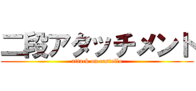 二段アタッチメント (attack on castello)