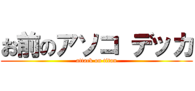 お前のアソコ デッカ (attack on titan)