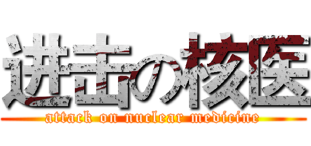 进击の核医 (attack on nuclear medicine)