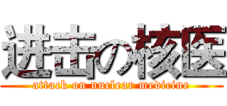 进击の核医 (attack on nuclear medicine)