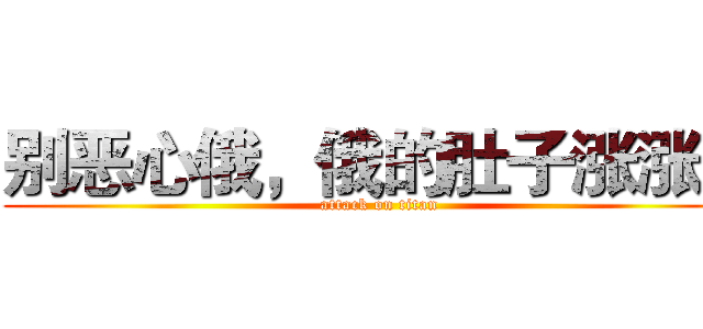别恶心俄，俄的肚子涨涨的 (attack on titan)