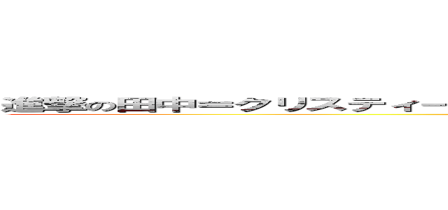 進撃の田中＝クリスティーナ＝ボブ＝マイケル＝ジョンソン＝フォース＝ＴＥＫ (attack on Tanaka)