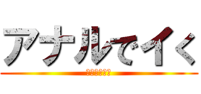 アナルでイく (げげいのげい)