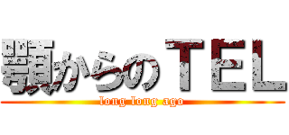 顎からのＴＥＬ (long long ago)