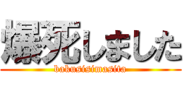 爆死しました (bakusisimasita)