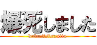爆死しました (bakusisimasita)