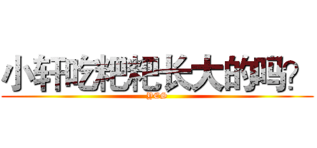 小轩吃粑粑长大的吗？ (YES)
