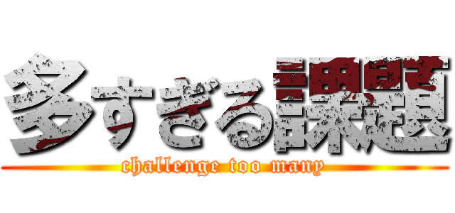 多すぎる課題 (challenge too many)