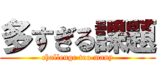 多すぎる課題 (challenge too many)