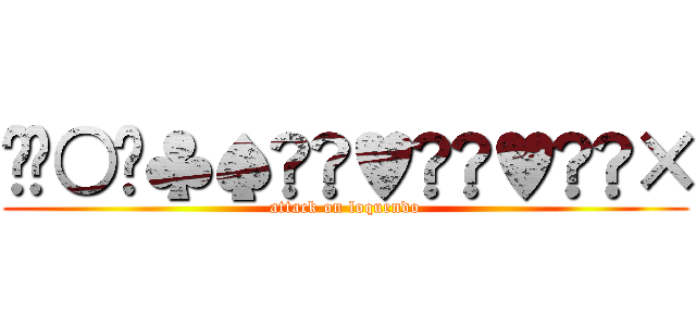 •◘○♦♣♠☺☻♥☺☻♥↨►× (attack on loquendo)