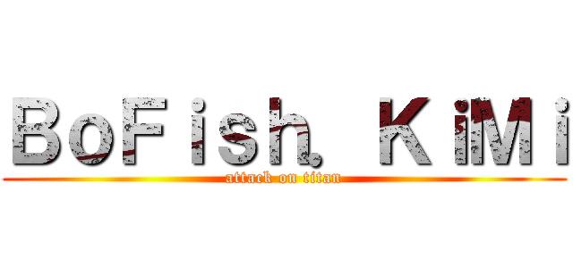 ＢｏＦｉｓｈ．ＫｉＭｉ (attack on titan)