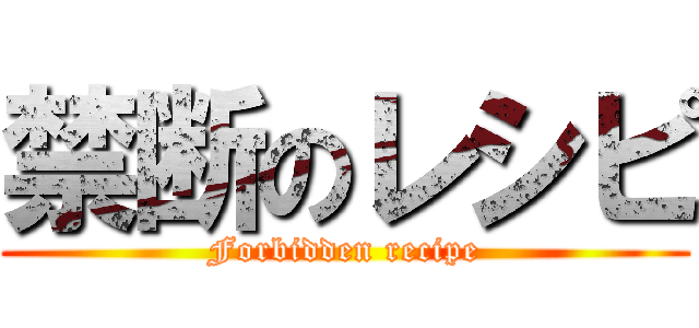 禁断のレシピ (Forbidden recipe)