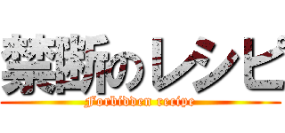 禁断のレシピ (Forbidden recipe)